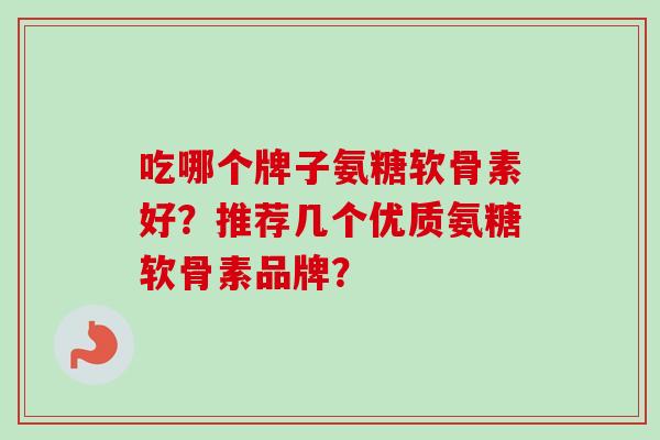 吃哪个牌子氨糖软骨素好？推荐几个优质氨糖软骨素品牌？
