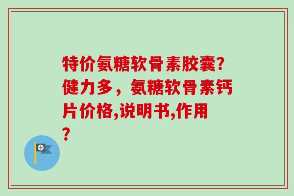 特价氨糖软骨素胶囊？健力多，氨糖软骨素钙片价格,说明书,作用？