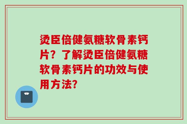 烫臣倍健氨糖软骨素钙片?了解烫臣倍健氨糖软骨素钙片的功效与使用方法? 烫臣倍健氨糖软骨素钙片?了解烫臣倍健氨糖软骨素钙片的功效与使用方法?