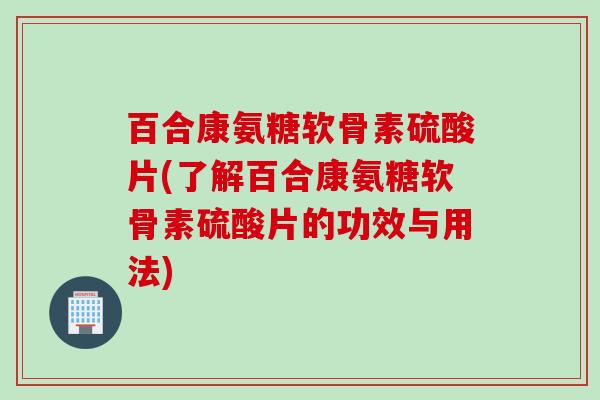 百合康氨糖软骨素硫酸片(了解百合康氨糖软骨素硫酸片的功效与用法)