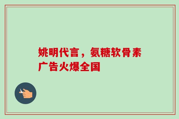 姚明代言，氨糖软骨素广告火爆全国