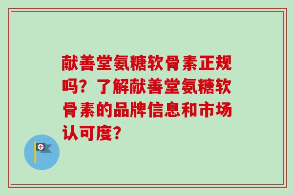 献善堂氨糖软骨素正规吗？了解献善堂氨糖软骨素的品牌信息和市场认可度？