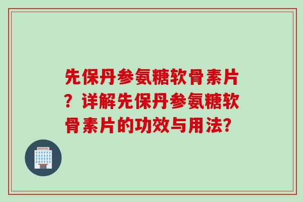 先保丹参氨糖软骨素片？详解先保丹参氨糖软骨素片的功效与用法？