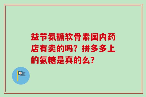 益节氨糖软骨素国内药店有卖的吗？拼多多上的氨糖是真的么？