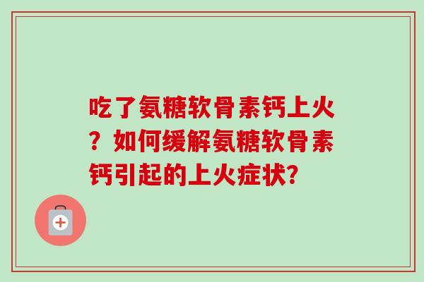 吃了氨糖软骨素钙上火？如何缓解氨糖软骨素钙引起的上火症状？