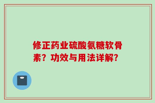 修正药业硫酸氨糖软骨素？功效与用法详解？