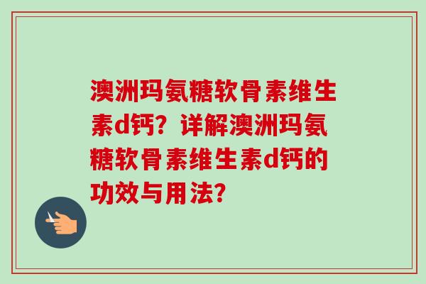 澳洲玛氨糖软骨素维生素d钙？详解澳洲玛氨糖软骨素维生素d钙的功效与用法？