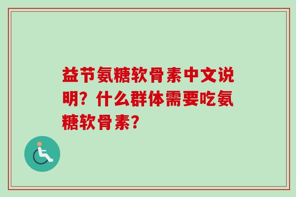 益节氨糖软骨素中文说明？什么群体需要吃氨糖软骨素？