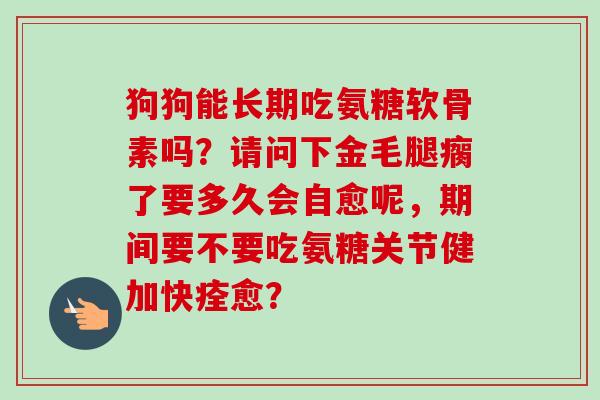 狗狗能长期吃氨糖软骨素吗？请问下金毛腿瘸了要多久会自愈呢，期间要不要吃氨糖关节健加快痊愈？