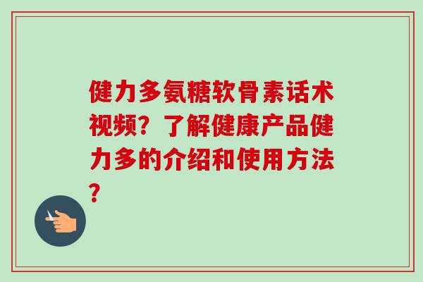健力多氨糖软骨素话术视频？了解健康产品健力多的介绍和使用方法？