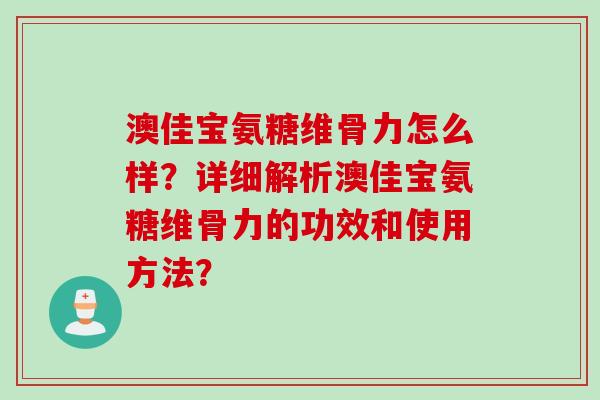 澳佳宝氨糖维骨力怎么样？详细解析澳佳宝氨糖维骨力的功效和使用方法？