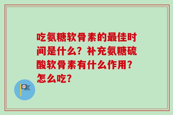 吃氨糖软骨素的最佳时间是什么？补充氨糖硫酸软骨素有什么作用？怎么吃？