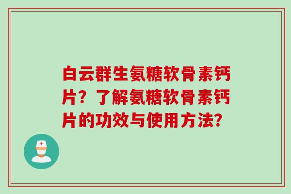白云群生氨糖软骨素钙片?了解氨糖软骨素钙片的功效与使用方法? 白云群生氨糖软骨素钙片?了解氨糖软骨素钙片的功效与使用方法?