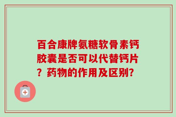 百合康牌氨糖软骨素钙胶囊是否可以代替钙片？药物的作用及区别？