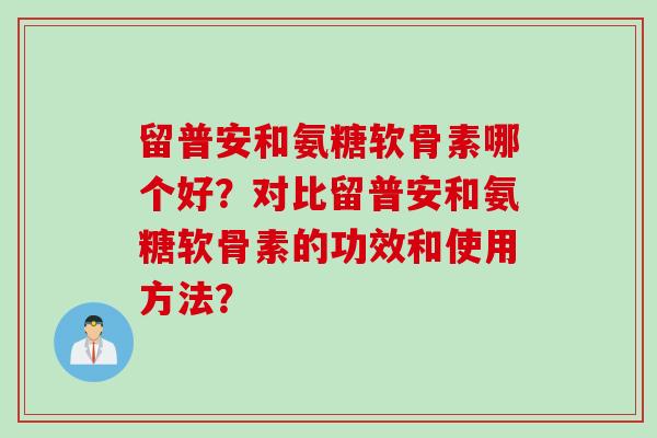 留普安和氨糖软骨素哪个好？对比留普安和氨糖软骨素的功效和使用方法？