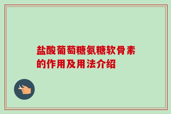 盐酸葡萄糖氨糖软骨素的作用及用法介绍