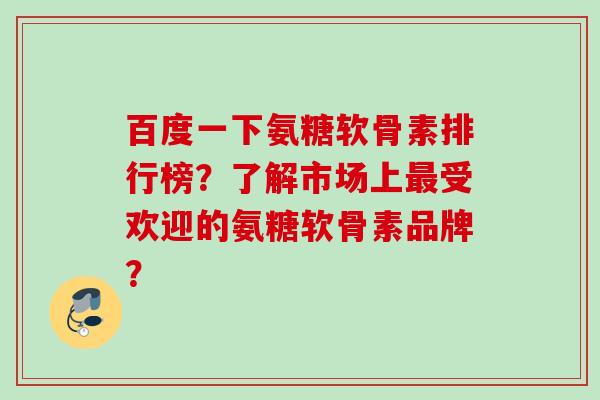 百度一下氨糖软骨素排行榜？了解市场上受欢迎的氨糖软骨素品牌？