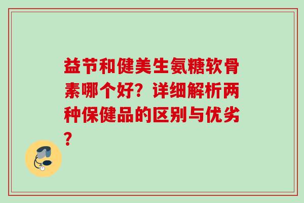 益节和健美生氨糖软骨素哪个好？详细解析两种保健品的区别与优劣？