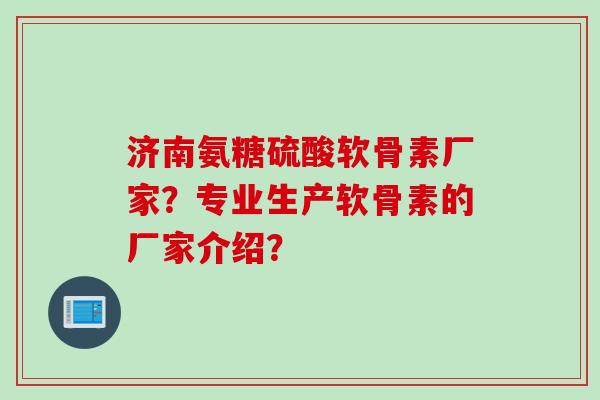 济南氨糖硫酸软骨素厂家？专业生产软骨素的厂家介绍？