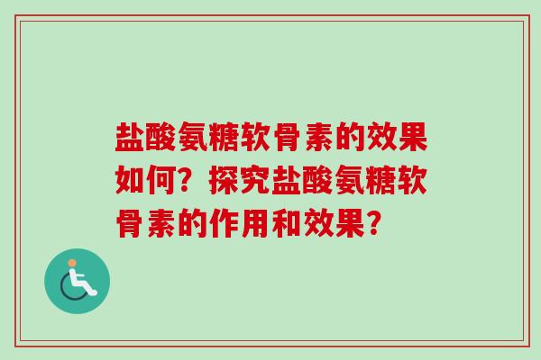 盐酸氨糖软骨素的效果如何？探究盐酸氨糖软骨素的作用和效果？