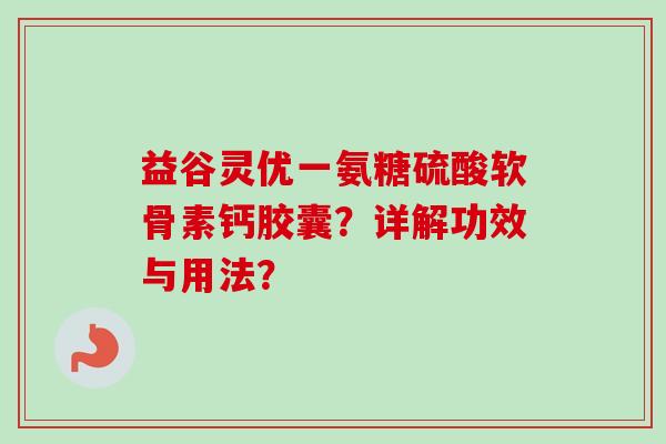 益谷灵优一氨糖硫酸软骨素钙胶囊？详解功效与用法？