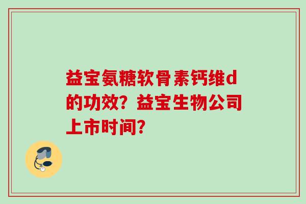 益宝氨糖软骨素钙维d的功效？益宝生物公司上市时间？