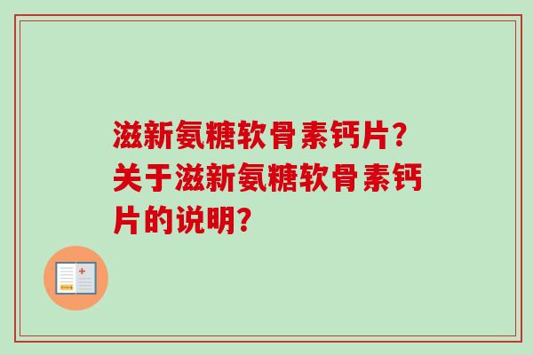 滋新氨糖软骨素钙片？关于滋新氨糖软骨素钙片的说明？