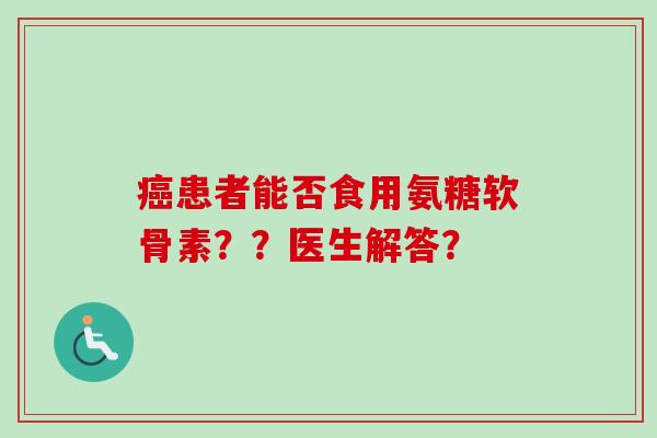 癌患者能否食用氨糖软骨素？？医生解答？