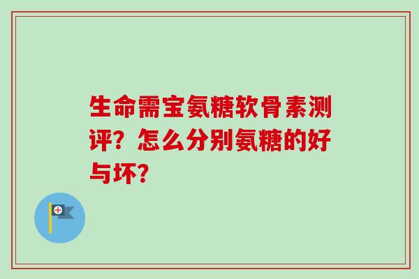 生命需宝氨糖软骨素测评？怎么分别氨糖的好与坏？