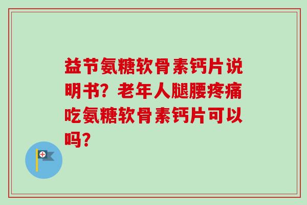 益节氨糖软骨素钙片说明书？老年人腿腰疼痛吃氨糖软骨素钙片可以吗？