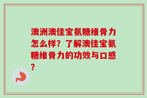 澳洲澳佳宝氨糖维骨力怎么样？了解澳佳宝氨糖维骨力的功效与口感？