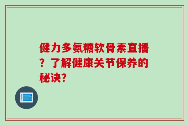 健力多氨糖软骨素直播？了解健康关节保养的秘诀？