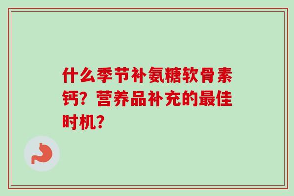 什么季节补氨糖软骨素钙？营养品补充的佳时机？