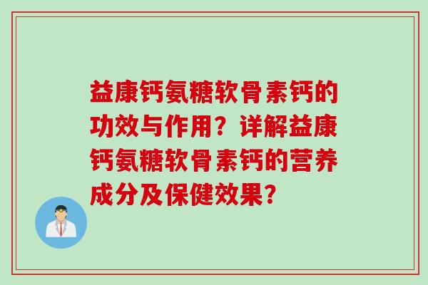 益康钙氨糖软骨素钙的功效与作用？详解益康钙氨糖软骨素钙的营养成分及保健效果？