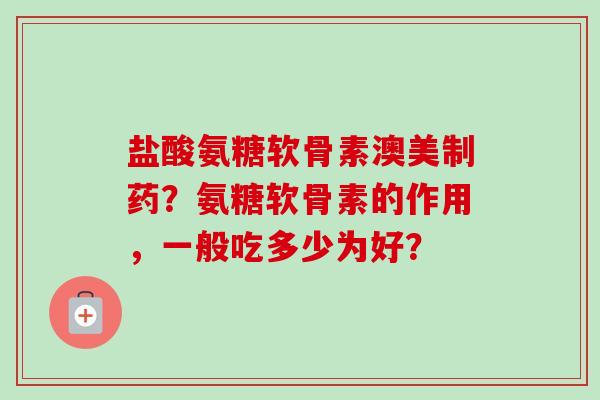 盐酸氨糖软骨素澳美制药？氨糖软骨素的作用，一般吃多少为好？