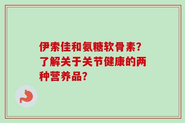 伊索佳和氨糖软骨素？了解关于关节健康的两种营养品？