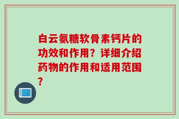 白云氨糖软骨素钙片的功效和作用？详细介绍药物的作用和适用范围？