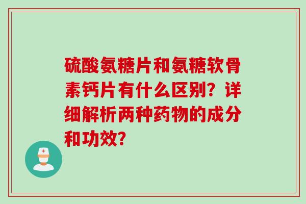 硫酸氨糖片和氨糖软骨素钙片有什么区别？详细解析两种药物的成分和功效？