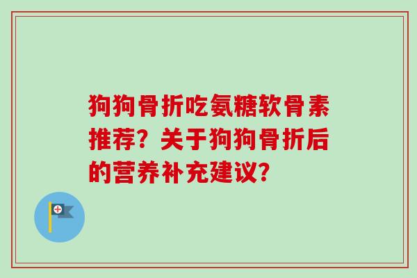 狗狗吃氨糖软骨素推荐?关于狗狗后的营养补充建议? 狗狗吃氨糖软骨素推荐?关于狗狗后的营养补充建议?