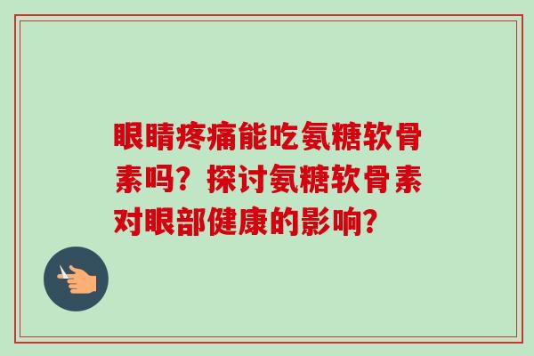 眼睛疼痛能吃氨糖软骨素吗？探讨氨糖软骨素对眼部健康的影响？
