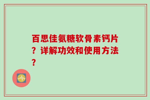 百思佳氨糖软骨素钙片？详解功效和使用方法？