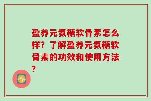 盈养元氨糖软骨素怎么样？了解盈养元氨糖软骨素的功效和使用方法？