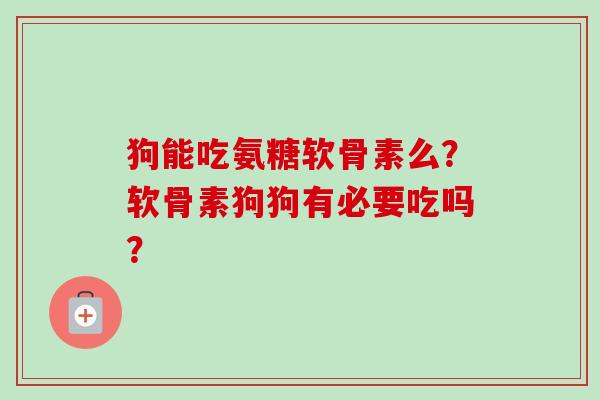 狗能吃氨糖软骨素么？软骨素狗狗有必要吃吗？