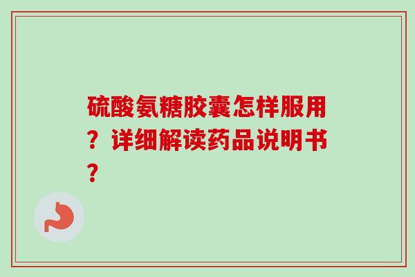 硫酸氨糖胶囊怎样服用？详细解读药品说明书？