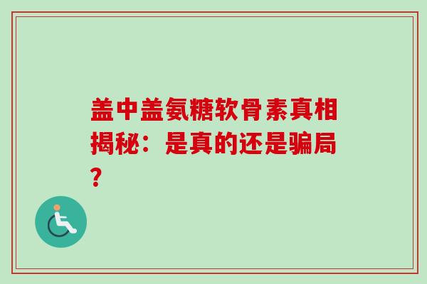 盖中盖氨糖软骨素真相揭秘：是真的还是骗局？