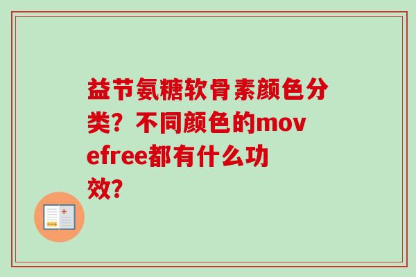 益节氨糖软骨素颜色分类?不同颜色的movefree都有什么功效? 益节氨糖软骨素颜色分类?不同颜色的movefree都有什么功效?