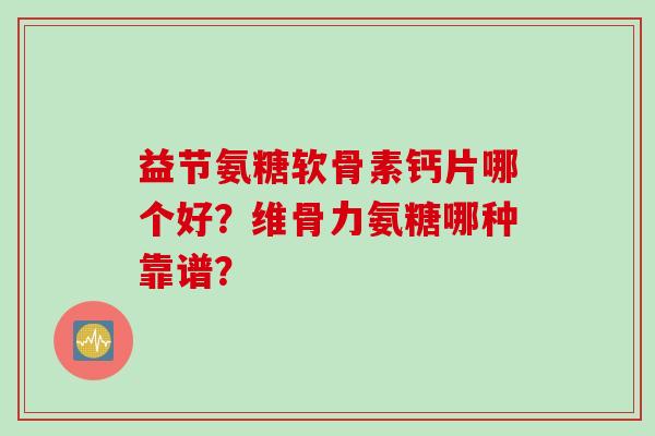 益节氨糖软骨素钙片哪个好？维骨力氨糖哪种靠谱？