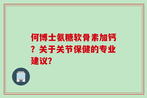 何博士氨糖软骨素加钙？关于关节保健的专业建议？