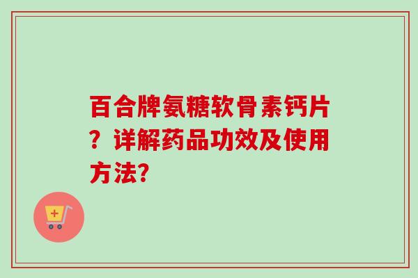 百合牌氨糖软骨素钙片？详解药品功效及使用方法？