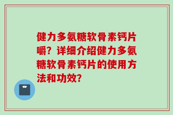 健力多氨糖软骨素钙片嚼？详细介绍健力多氨糖软骨素钙片的使用方法和功效？